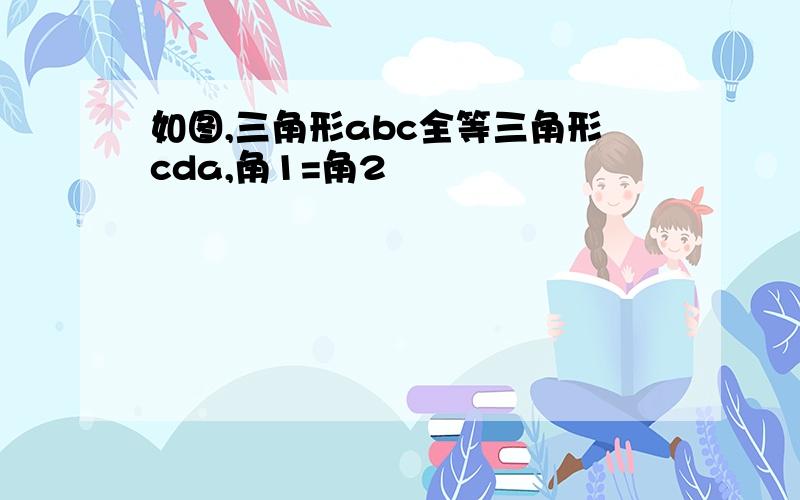 如图,三角形abc全等三角形cda,角1=角2