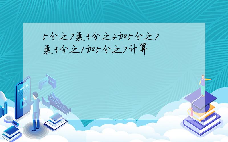 5分之7乘3分之2加5分之7乘3分之1加5分之7计算