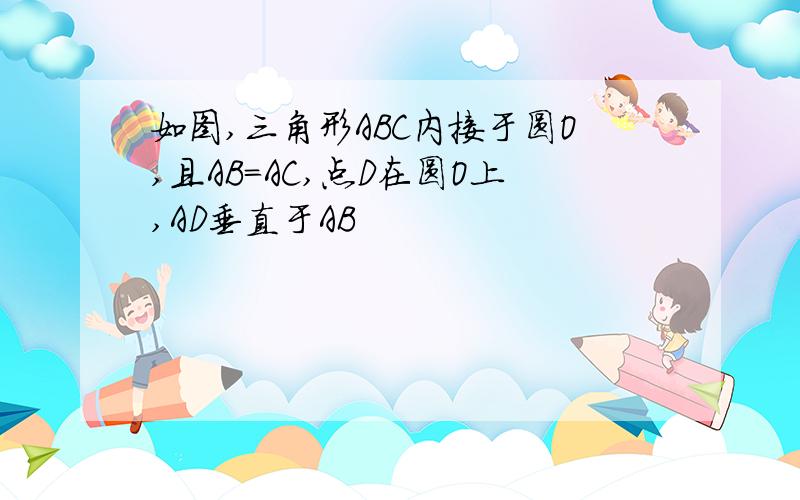 如图,三角形ABC内接于圆O,且AB=AC,点D在圆O上,AD垂直于AB