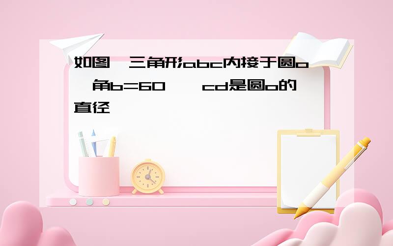 如图,三角形abc内接于圆o,角b=60°,cd是圆o的直径