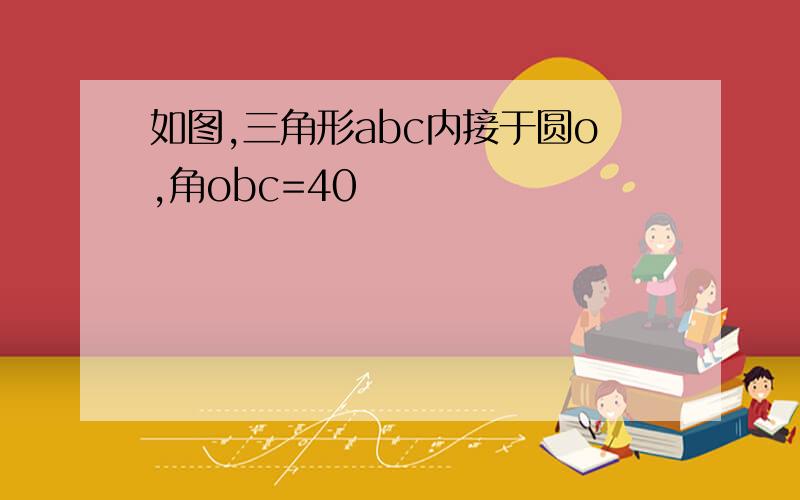 如图,三角形abc内接于圆o,角obc=40