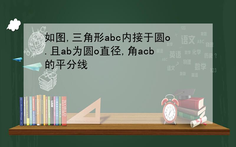 如图,三角形abc内接于圆o.且ab为圆o直径,角acb的平分线