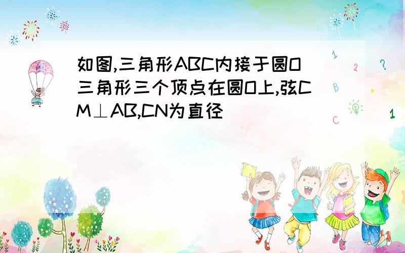 如图,三角形ABC内接于圆O三角形三个顶点在圆O上,弦CM⊥AB,CN为直径