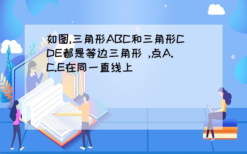 如图,三角形ABC和三角形CDE都是等边三角形 ,点A.C.E在同一直线上