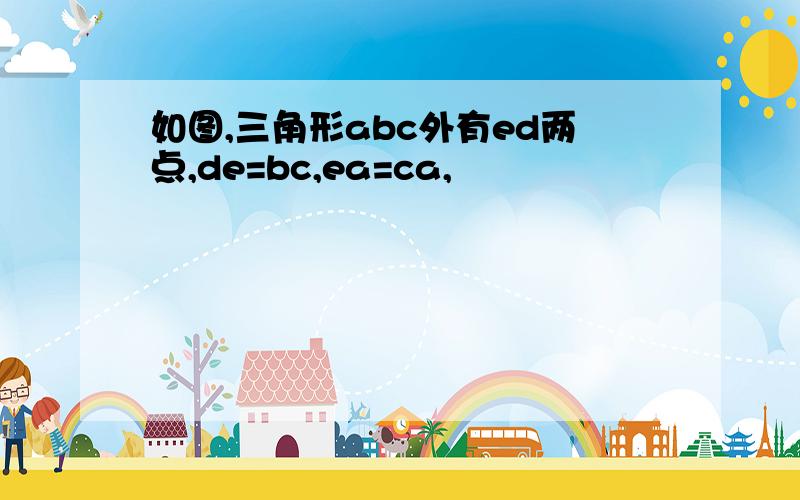 如图,三角形abc外有ed两点,de=bc,ea=ca,