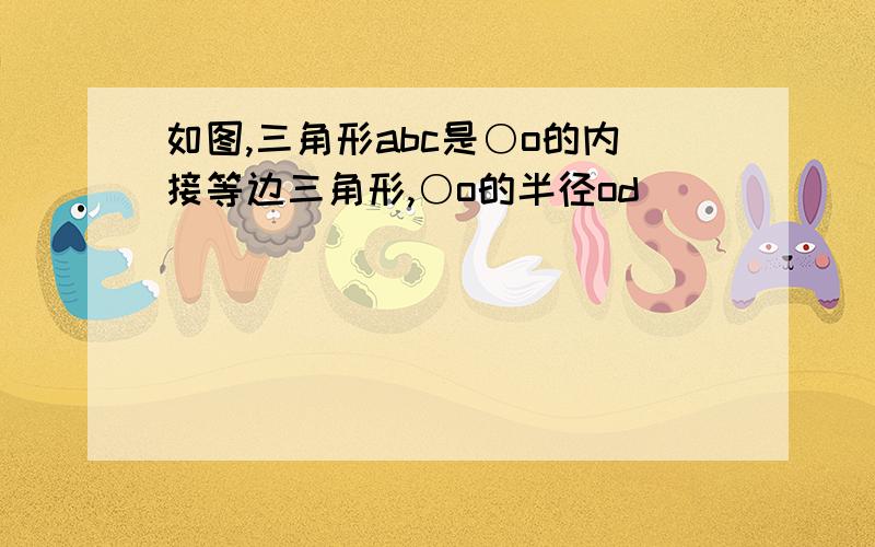 如图,三角形abc是○o的内接等边三角形,○o的半径od