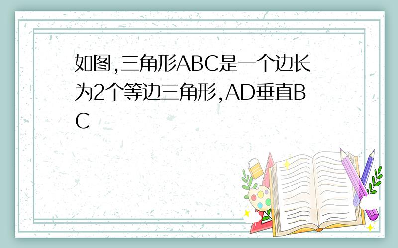 如图,三角形ABC是一个边长为2个等边三角形,AD垂直BC