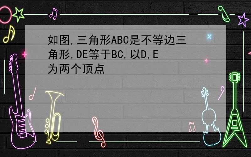 如图,三角形ABC是不等边三角形,DE等于BC,以D,E为两个顶点