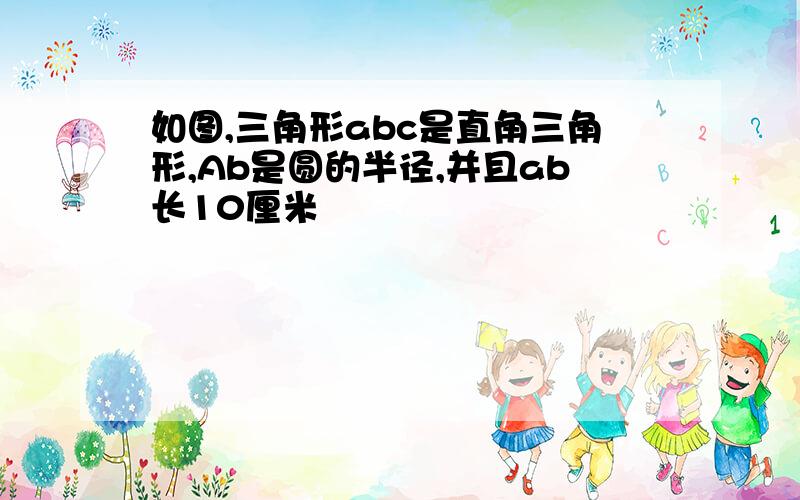 如图,三角形abc是直角三角形,Ab是圆的半径,并且ab长10厘米