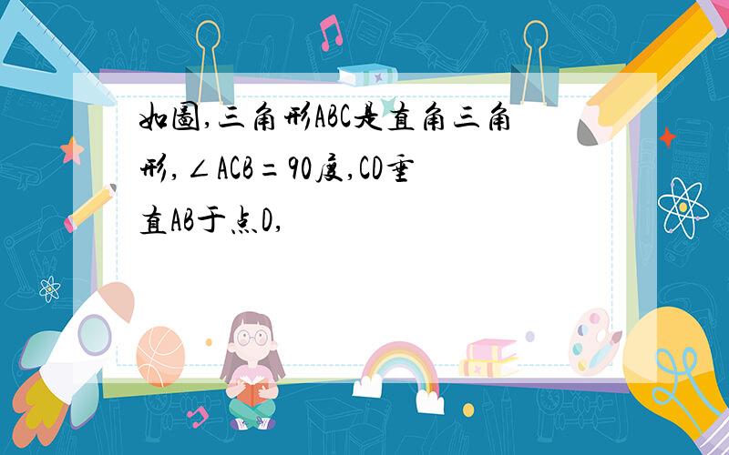 如图,三角形ABC是直角三角形,∠ACB=90度,CD垂直AB于点D,