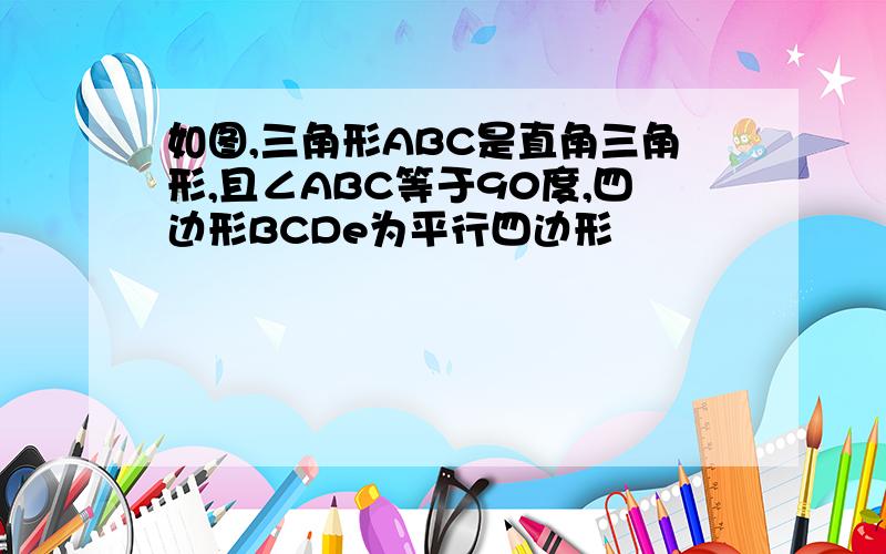 如图,三角形ABC是直角三角形,且∠ABC等于90度,四边形BCDe为平行四边形