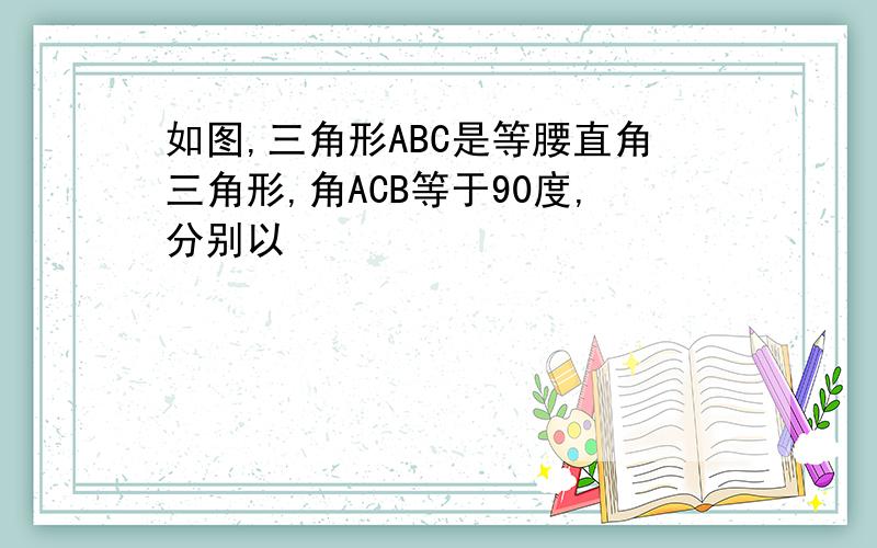 如图,三角形ABC是等腰直角三角形,角ACB等于90度,分别以