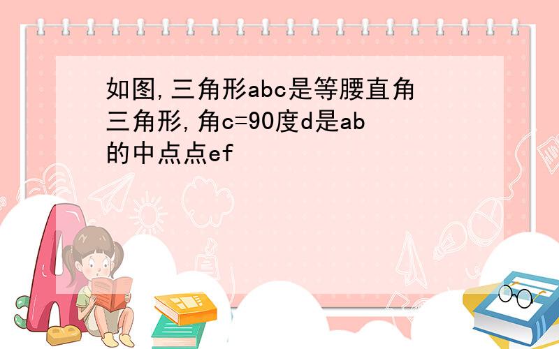 如图,三角形abc是等腰直角三角形,角c=90度d是ab的中点点ef