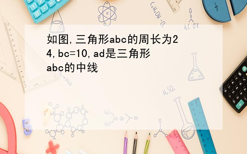 如图,三角形abc的周长为24,bc=10,ad是三角形abc的中线