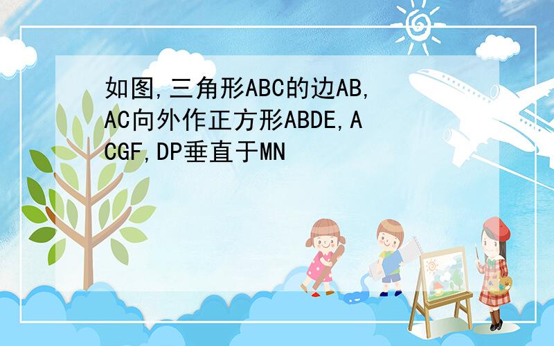 如图,三角形ABC的边AB,AC向外作正方形ABDE,ACGF,DP垂直于MN