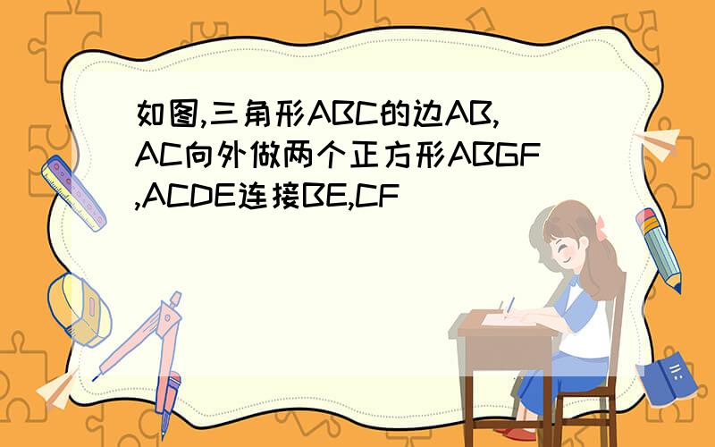 如图,三角形ABC的边AB,AC向外做两个正方形ABGF,ACDE连接BE,CF