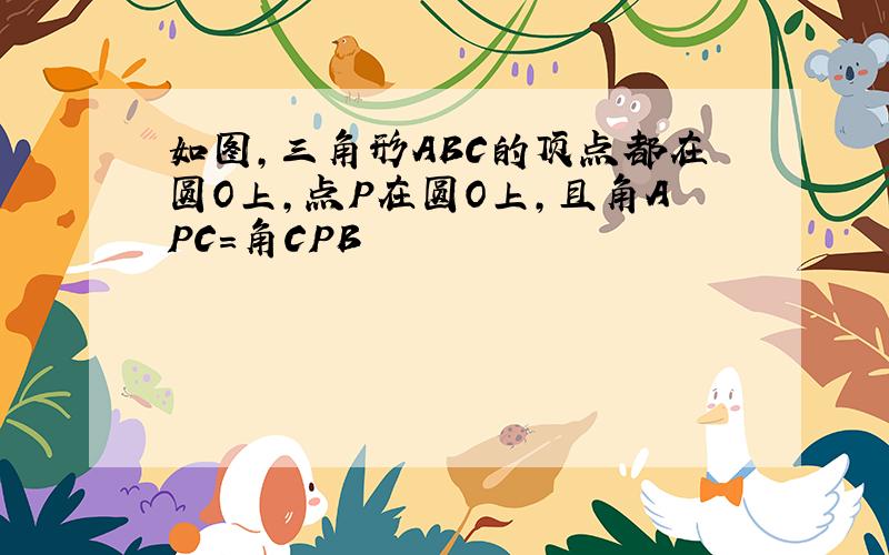 如图,三角形ABC的顶点都在圆O上,点P在圆O上,且角APC=角CPB