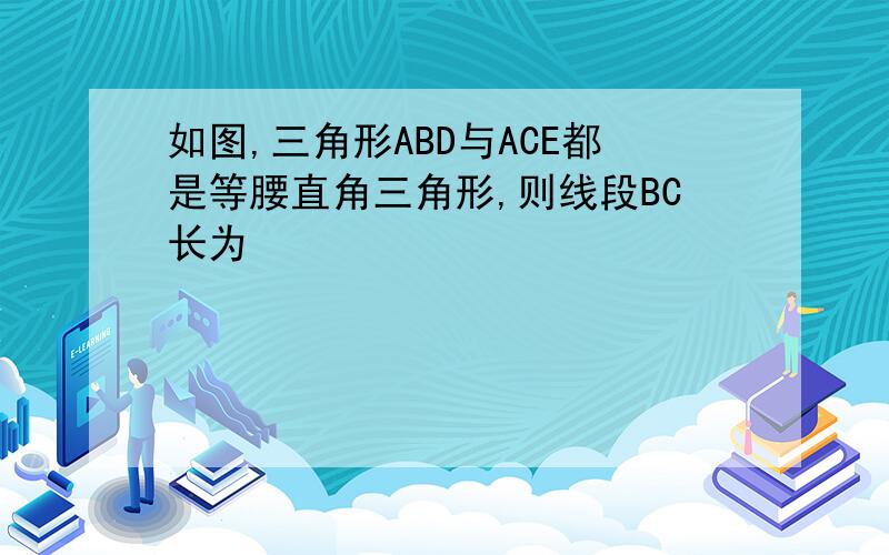 如图,三角形ABD与ACE都是等腰直角三角形,则线段BC长为