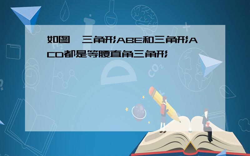 如图,三角形ABE和三角形ACD都是等腰直角三角形,