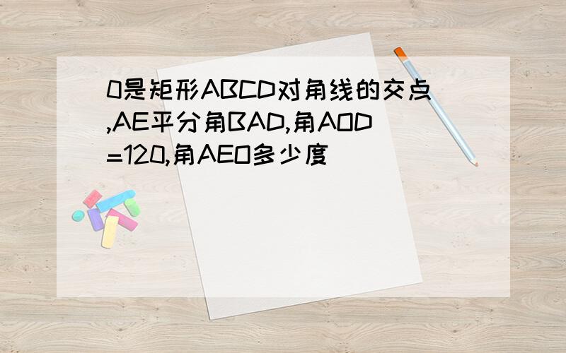 0是矩形ABCD对角线的交点,AE平分角BAD,角AOD=120,角AEO多少度