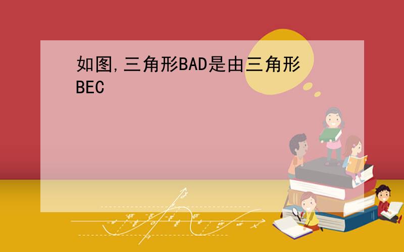 如图,三角形BAD是由三角形BEC