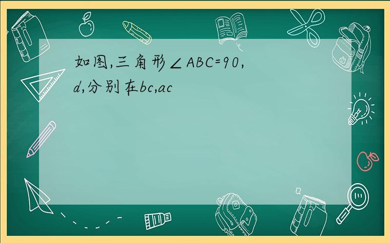 如图,三角形∠ABC=90,d,分别在bc,ac