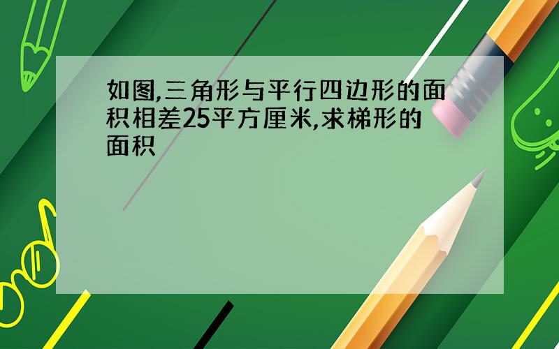 如图,三角形与平行四边形的面积相差25平方厘米,求梯形的面积