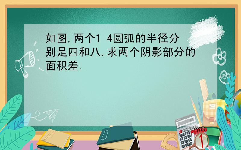 如图,两个1 4圆弧的半径分别是四和八,求两个阴影部分的面积差.