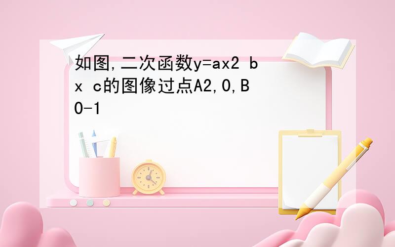 如图,二次函数y=ax2 bx c的图像过点A2,0,B0-1