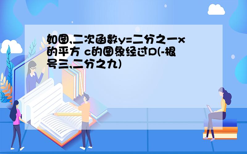 如图,二次函数y=二分之一x的平方 c的图象经过D(-根号三,二分之九)