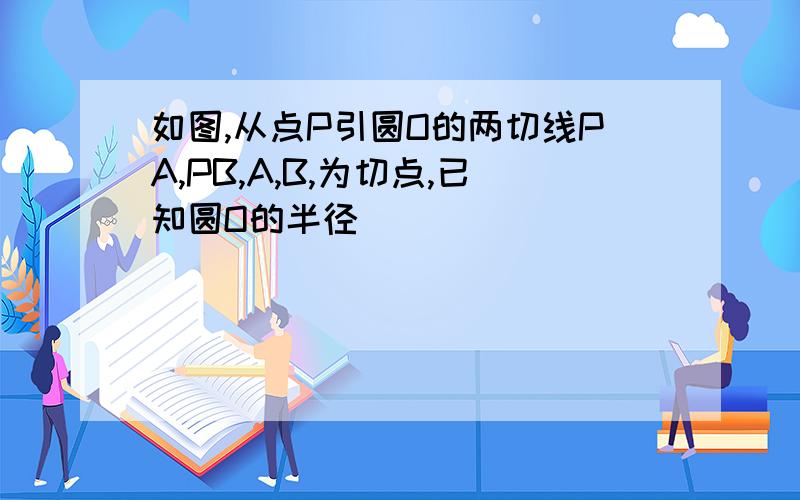 如图,从点P引圆O的两切线PA,PB,A,B,为切点,已知圆O的半径