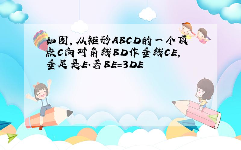 如图,从矩形ABCD的一个顶点C向对角线BD作垂线CE,垂足是E.若BE＝3DE