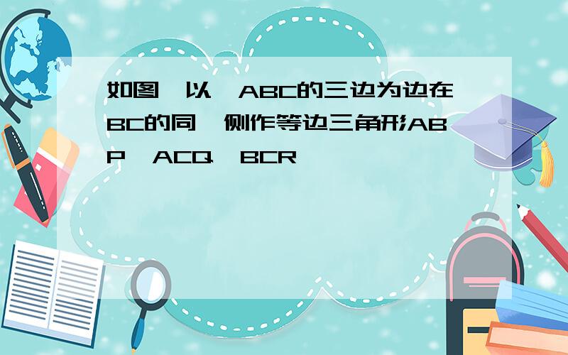 如图,以△ABC的三边为边在BC的同一侧作等边三角形ABP,ACQ,BCR