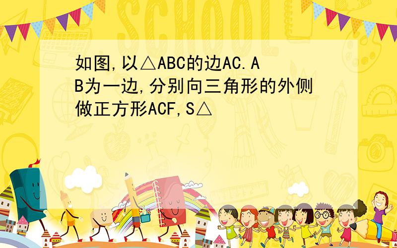 如图,以△ABC的边AC.AB为一边,分别向三角形的外侧做正方形ACF,S△