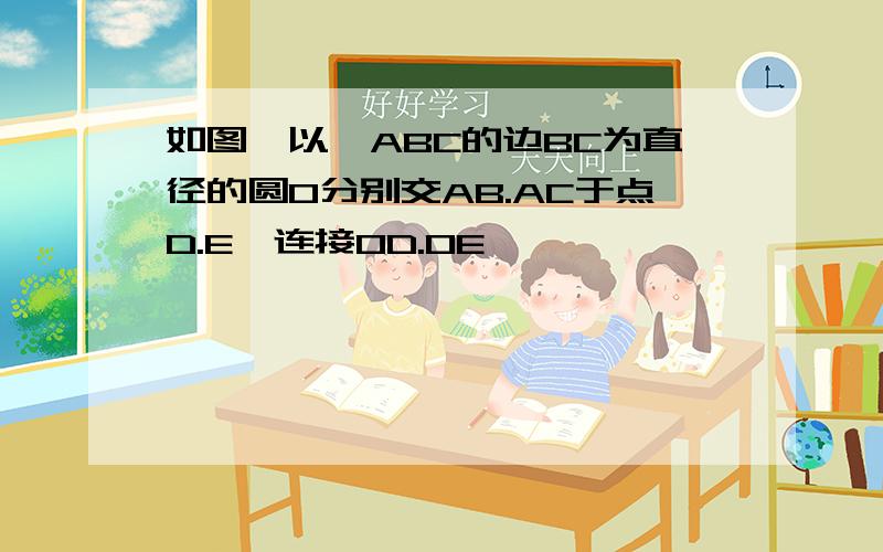 如图,以△ABC的边BC为直径的圆O分别交AB.AC于点D.E,连接OD.OE