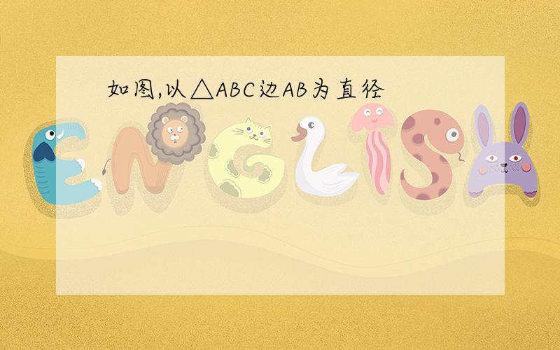 如图,以△ABC边AB为直径