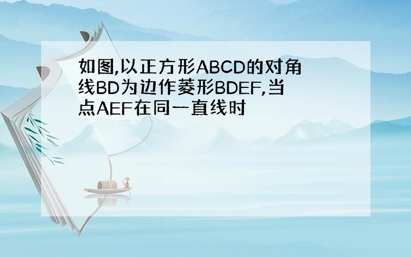 如图,以正方形ABCD的对角线BD为边作菱形BDEF,当点AEF在同一直线时