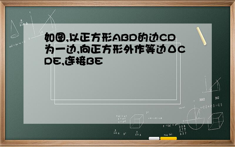 如图,以正方形ABD的边CD为一边,向正方形外作等边ΔCDE,连接BE