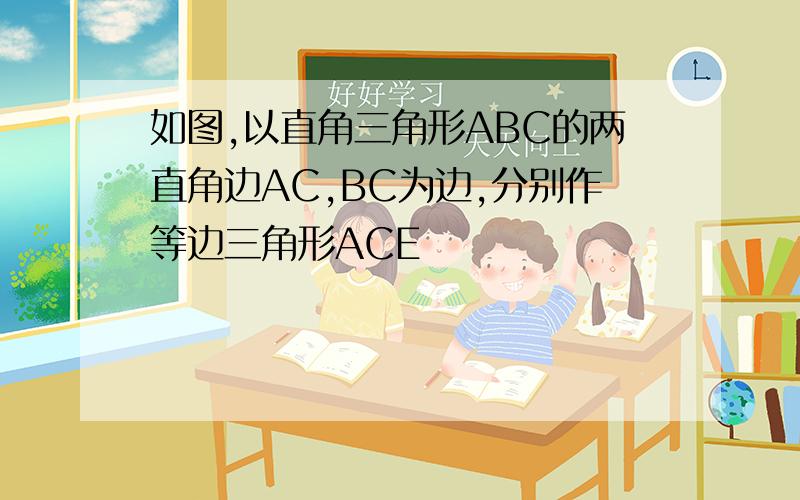 如图,以直角三角形ABC的两直角边AC,BC为边,分别作等边三角形ACE