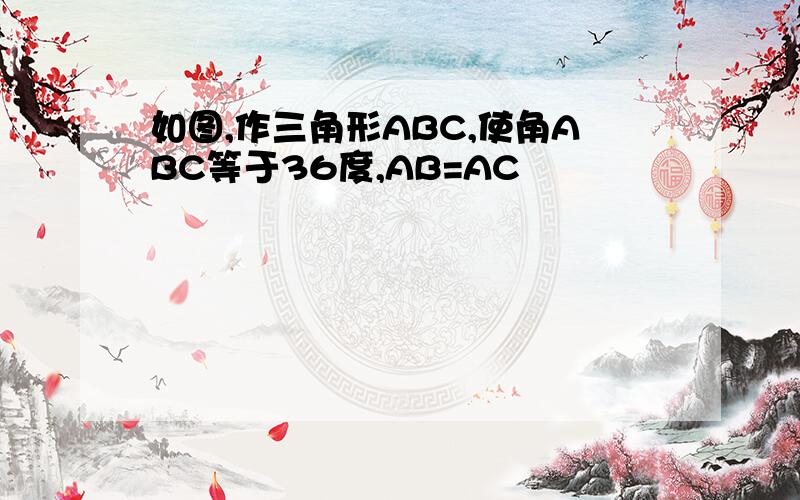 如图,作三角形ABC,使角ABC等于36度,AB=AC