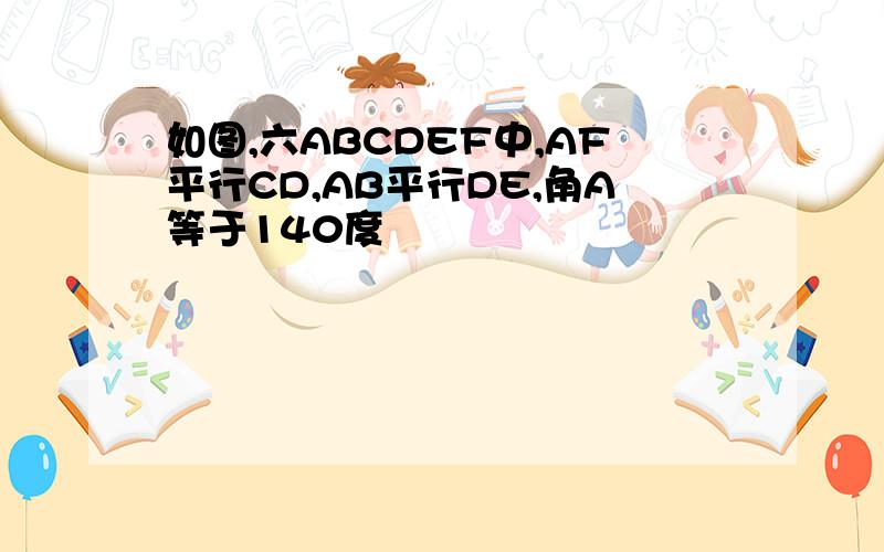 如图,六ABCDEF中,AF平行CD,AB平行DE,角A等于140度