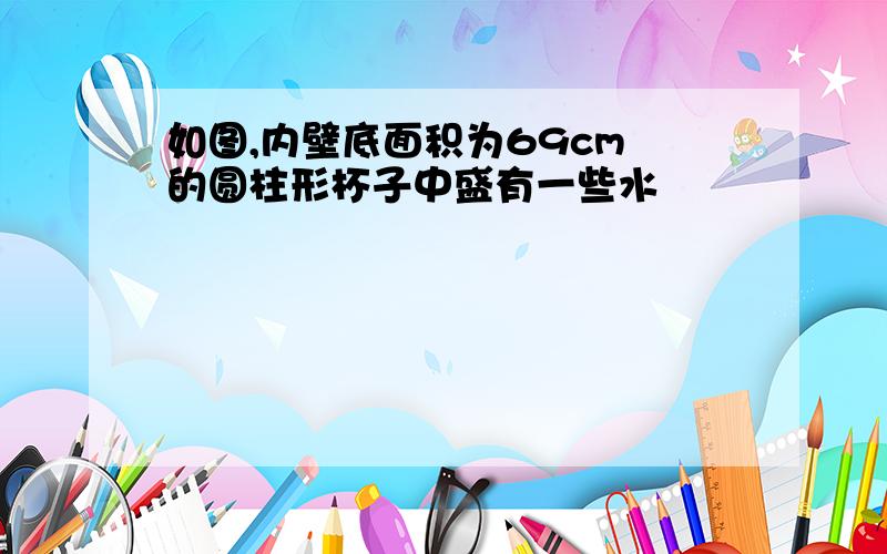 如图,内壁底面积为69cm²的圆柱形杯子中盛有一些水