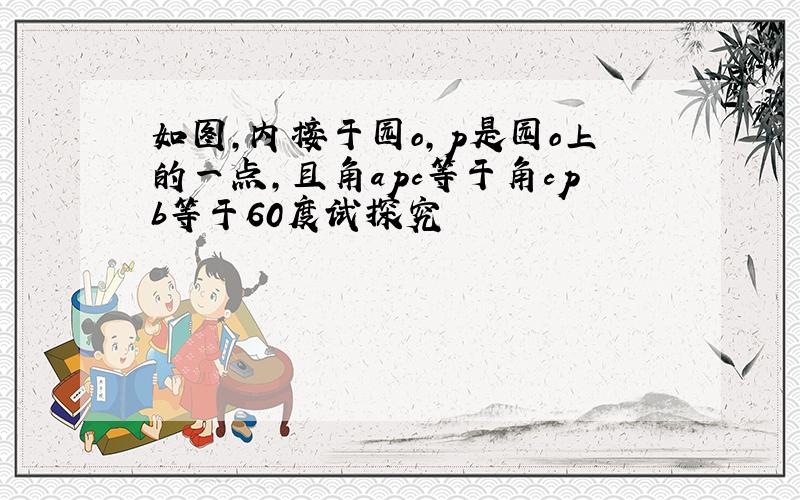 如图,内接于园o,p是园o上的一点,且角apc等于角cpb等于60度试探究