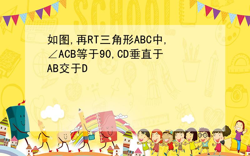 如图,再RT三角形ABC中,∠ACB等于90,CD垂直于AB交于D