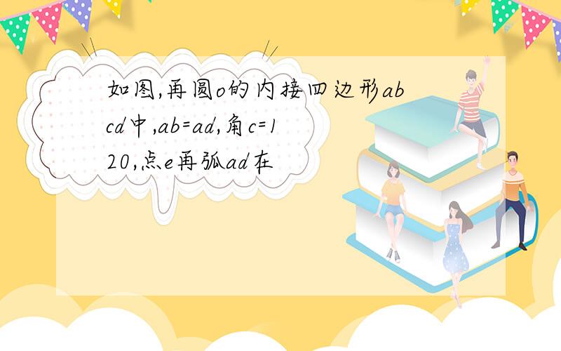 如图,再圆o的内接四边形abcd中,ab=ad,角c=120,点e再弧ad在