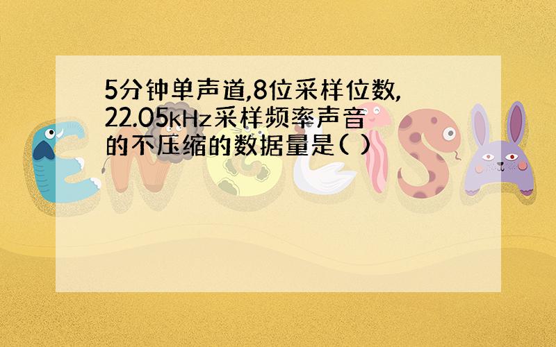 5分钟单声道,8位采样位数,22.05kHz采样频率声音的不压缩的数据量是( )