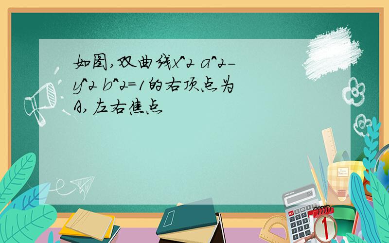 如图,双曲线x^2 a^2-y^2 b^2=1的右顶点为A,左右焦点