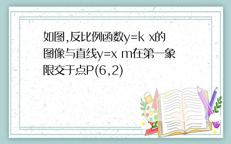 如图,反比例函数y=k x的图像与直线y=x m在第一象限交于点P(6,2)