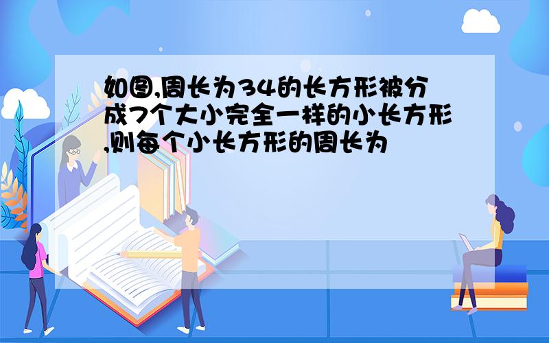 如图,周长为34的长方形被分成7个大小完全一样的小长方形,则每个小长方形的周长为