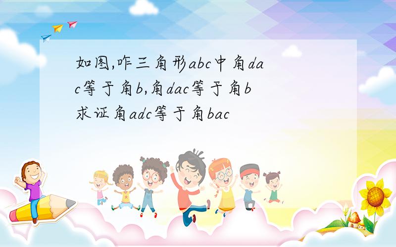 如图,咋三角形abc中角dac等于角b,角dac等于角b求证角adc等于角bac